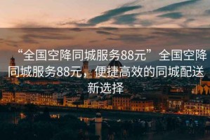 “全國空降同城服務(wù)88元”全國空降同城服務(wù)88元，便捷高效的同城配送新選擇