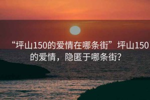 “坪山150的愛情在哪條街”坪山150的愛情，隱匿于哪條街？