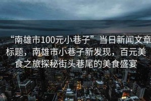 “南雄市100元小巷子”當(dāng)日新聞文章標(biāo)題，南雄市小巷子新發(fā)現(xiàn)，百元美食之旅探秘街頭巷尾的美食盛宴