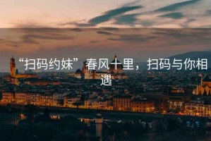 “掃碼約妹”春風(fēng)十里，掃碼與你相遇