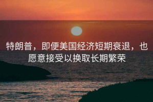 特朗普，即便美國經(jīng)濟(jì)短期衰退，也愿意接受以換取長期繁榮