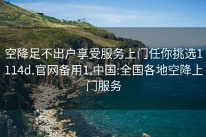 空降足不出戶享受服務(wù)上門任你挑選1114d.官網(wǎng)備用1.中國(guó):全國(guó)各地空降上門服務(wù)