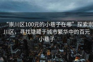 “崇川區(qū)100元的小巷子在哪”探索崇川區(qū)，尋找隱藏于城市繁華中的百元小巷子