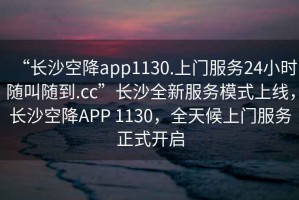 “長沙空降app1130.上門服務(wù)24小時隨叫隨到.cc”長沙全新服務(wù)模式上線，長沙空降A(chǔ)PP 1130，全天候上門服務(wù)正式開啟