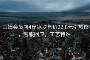 山姆會(huì)員店4斤冰塊售價(jià)22.8元引熱議，客服回應(yīng)，工藝特殊！