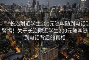 “長治附近學生200元隨叫隨到電話”警惕！關于長治附近學生200元隨叫隨到電話背后的真相
