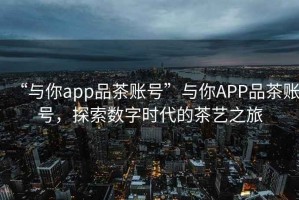“與你app品茶賬號”與你APP品茶賬號，探索數(shù)字時代的茶藝之旅