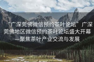 “廣深莞佛微信預(yù)約茶葉論壇”廣深莞佛地區(qū)微信預(yù)約茶葉論壇盛大開幕—聚焦茶葉產(chǎn)業(yè)交流與發(fā)展