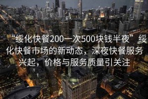 “綏化快餐200一次500塊錢半夜”綏化快餐市場(chǎng)的新動(dòng)態(tài)，深夜快餐服務(wù)興起，價(jià)格與服務(wù)質(zhì)量引關(guān)注