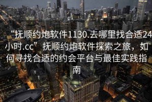 “撫順約炮軟件1130.去哪里找合適24小時(shí).cc”撫順約炮軟件探索之旅，如何尋找合適的約會(huì)平臺(tái)與最佳實(shí)踐指南