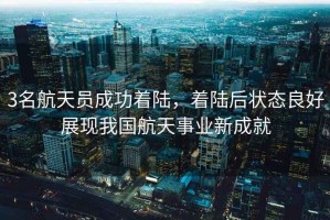 3名航天員成功著陸，著陸后狀態(tài)良好展現(xiàn)我國(guó)航天事業(yè)新成就