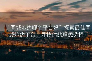 “同城炮約哪個(gè)平臺(tái)好”探索最佳同城炮約平臺(tái)，尋找你的理想選擇