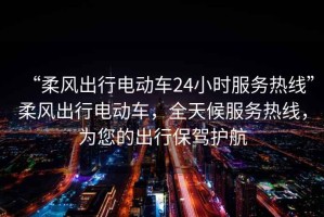 “柔風(fēng)出行電動(dòng)車(chē)24小時(shí)服務(wù)熱線(xiàn)”柔風(fēng)出行電動(dòng)車(chē)，全天候服務(wù)熱線(xiàn)，為您的出行保駕護(hù)航