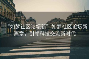 “如夢社區(qū)論壇新”如夢社區(qū)論壇新篇章，引領(lǐng)科技交流新時代