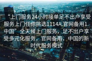 “上門服務24小時接單足不出戶享受服務上門任你挑選1114A.官網(wǎng)備用1.中國”全天候上門服務，足不出戶享受多元化服務，官網(wǎng)備用，中國的新時代服務模式