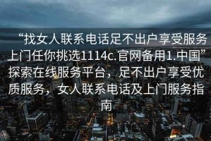 “找女人聯(lián)系電話(huà)足不出戶(hù)享受服務(wù)上門(mén)任你挑選1114c.官網(wǎng)備用1.中國(guó)”探索在線(xiàn)服務(wù)平臺(tái)，足不出戶(hù)享受優(yōu)質(zhì)服務(wù)，女人聯(lián)系電話(huà)及上門(mén)服務(wù)指南