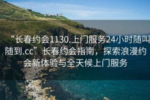 “長(zhǎng)春約會(huì)1130.上門(mén)服務(wù)24小時(shí)隨叫隨到.cc”長(zhǎng)春約會(huì)指南，探索浪漫約會(huì)新體驗(yàn)與全天候上門(mén)服務(wù)