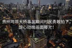 貴州垮塌大橋事發(fā)瞬間村民勇敢拍下，驚心動魄畫面曝光！