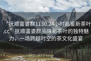 “撫順富婆群1130.24小時(shí)品鑒新茶葉.cc”撫順富婆群品味新茶葉的獨(dú)特魅力，一場(chǎng)跨越時(shí)空的茶文化盛宴