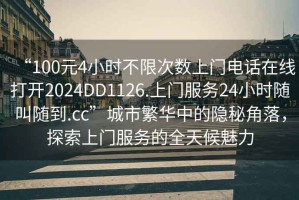 “100元4小時不限次數(shù)上門電話在線打開2024DD1126.上門服務24小時隨叫隨到.cc”城市繁華中的隱秘角落，探索上門服務的全天候魅力