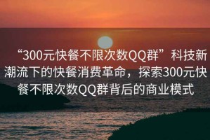 “300元快餐不限次數(shù)QQ群”科技新潮流下的快餐消費革命，探索300元快餐不限次數(shù)QQ群背后的商業(yè)模式