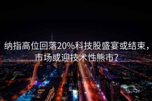 納指高位回落20%科技股盛宴或結(jié)束，市場(chǎng)或迎技術(shù)性熊市？