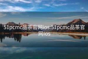 51pcmc品茶官網ios:51pcmc品茶官網Ios