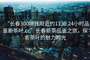 “長春300塊錢附近約1130.24小時(shí)品鑒新茶葉.cc”長春新茶品鑒之旅，探索茶葉的魅力時(shí)光