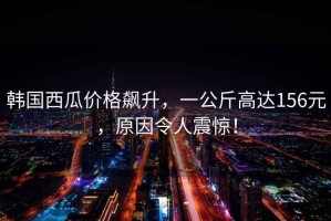 韓國(guó)西瓜價(jià)格飆升，一公斤高達(dá)156元，原因令人震驚！