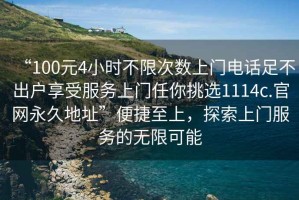 “100元4小時不限次數上門電話足不出戶享受服務上門任你挑選1114c.官網永久地址”便捷至上，探索上門服務的無限可能