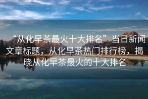 “從化早茶最火十大排名”當(dāng)日新聞文章標(biāo)題，從化早茶熱門排行榜，揭曉從化早茶最火的十大排名