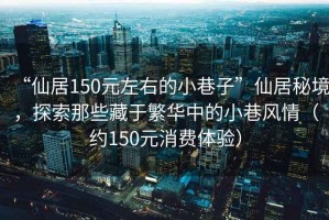 “仙居150元左右的小巷子”仙居秘境，探索那些藏于繁華中的小巷風情（約150元消費體驗）