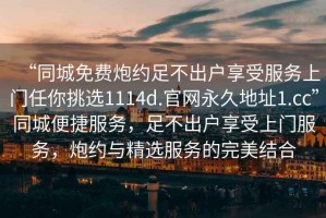 “同城免費炮約足不出戶享受服務上門任你挑選1114d.官網(wǎng)永久地址1.cc”同城便捷服務，足不出戶享受上門服務，炮約與精選服務的完美結(jié)合
