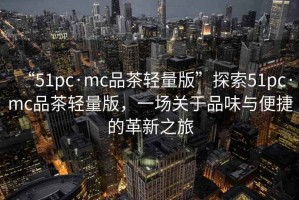 “51pc·mc品茶輕量版”探索51pc·mc品茶輕量版，一場關(guān)于品味與便捷的革新之旅
