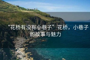 “花橋有沒有小巷子”花橋，小巷子的故事與魅力