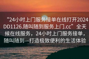 “24小時上門服務接單在線打開2024DD1126.隨叫隨到服務上門.cc”全天候在線服務，24小時上門服務接單，隨叫隨到—打造極致便利的生活體驗