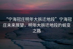“寧海冠莊明年大拆遷地段”寧海冠莊未來展望，明年大拆遷地段的蛻變之路