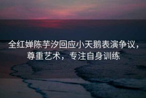 全紅嬋陳芋汐回應(yīng)小天鵝表演爭(zhēng)議，尊重藝術(shù)，專注自身訓(xùn)練