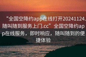 “全國(guó)空降約app在線打開(kāi)20241124.隨叫隨到服務(wù)上門.cc”全國(guó)空降約app在線服務(wù)，即時(shí)響應(yīng)，隨叫隨到的便捷體驗(yàn)
