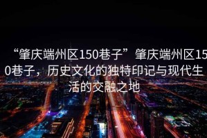 “肇慶端州區(qū)150巷子”肇慶端州區(qū)150巷子，歷史文化的獨(dú)特印記與現(xiàn)代生活的交融之地