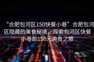 “合肥包河區(qū)150快餐小巷”合肥包河區(qū)隱藏的美食秘境，探索包河區(qū)快餐小巷的150元美食之旅