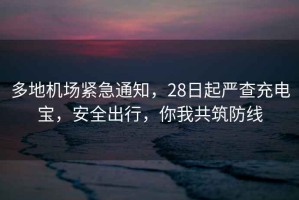 多地機(jī)場(chǎng)緊急通知，28日起嚴(yán)查充電寶，安全出行，你我共筑防線