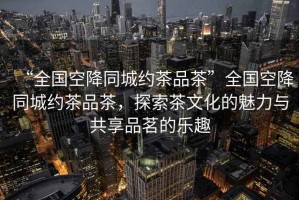 “全國空降同城約茶品茶”全國空降同城約茶品茶，探索茶文化的魅力與共享品茗的樂趣