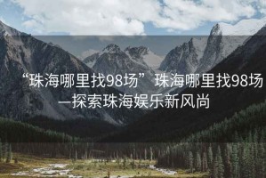 “珠海哪里找98場”珠海哪里找98場—探索珠海娛樂新風(fēng)尚
