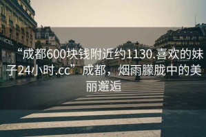 “成都600塊錢附近約1130.喜歡的妹子24小時.cc”成都，煙雨朦朧中的美麗邂逅