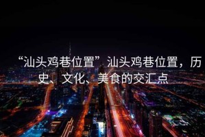 “汕頭雞巷位置”汕頭雞巷位置，歷史、文化、美食的交匯點(diǎn)