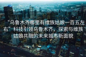 “烏魯木齊哪里有維族姑娘一百五左右”科技引領(lǐng)烏魯木齊，探索與維族姑娘共融的未來城市新面貌