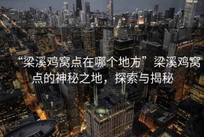 “梁溪雞窩點在哪個地方”梁溪雞窩點的神秘之地，探索與揭秘