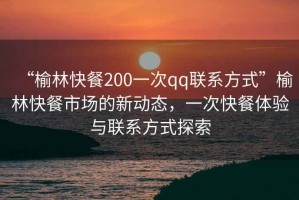 “榆林快餐200一次qq聯(lián)系方式”榆林快餐市場(chǎng)的新動(dòng)態(tài)，一次快餐體驗(yàn)與聯(lián)系方式探索