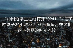 “約附近學生在線打開20241124.喜歡的妹子24小時.cc”秋日邂逅，在線相約與美麗的時光流轉(zhuǎn)